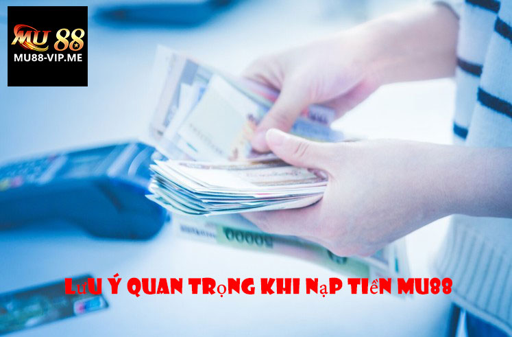 Lưu Ý Quan Trọng Khi Nạp Tiền MU88