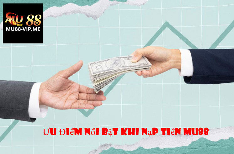 Ưu Điểm Nổi Bật Khi Nạp Tiền MU88